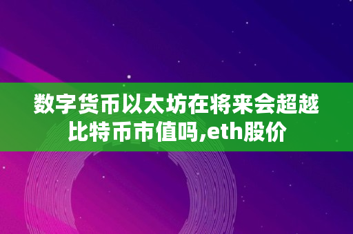 数字货币以太坊在将来会超越比特币市值吗,eth股价